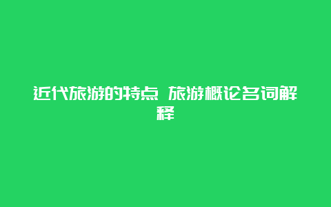 近代旅游的特点 旅游概论名词解释