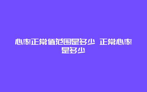 心率正常值范围是多少 正常心率是多少