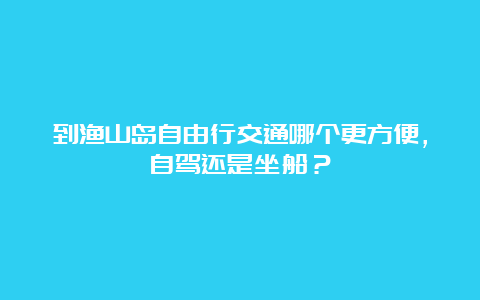 到渔山岛自由行交通哪个更方便，自驾还是坐船？