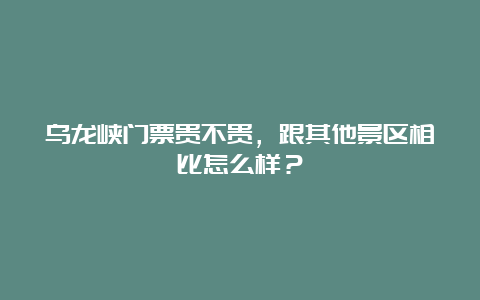 乌龙峡门票贵不贵，跟其他景区相比怎么样？