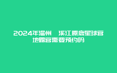 2024年温州楠溪江麋鹿星球营地露营需要预约吗