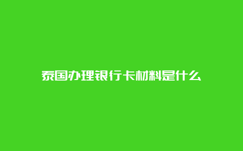 泰国办理银行卡材料是什么