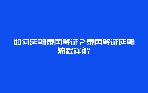 如何延期泰国签证？泰国签证延期流程详解