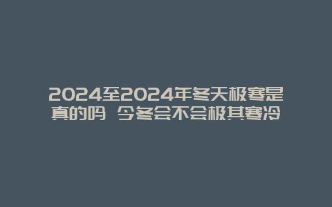 2024至2024年冬天极寒是真的吗 今冬会不会极其寒冷