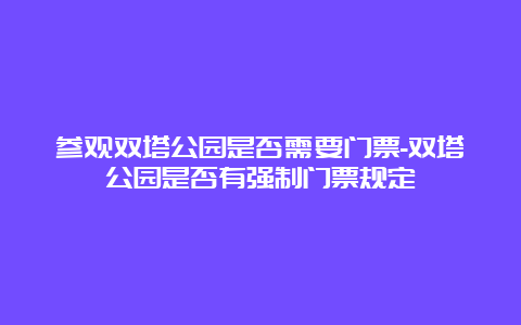 参观双塔公园是否需要门票-双塔公园是否有强制门票规定