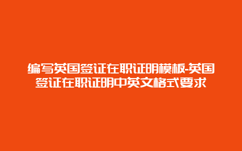 编写英国签证在职证明模板-英国签证在职证明中英文格式要求