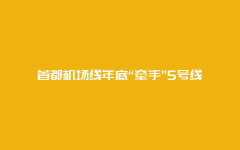 首都机场线年底“牵手”5号线