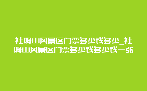 社姆山风景区门票多少钱多少_社姆山风景区门票多少钱多少钱一张