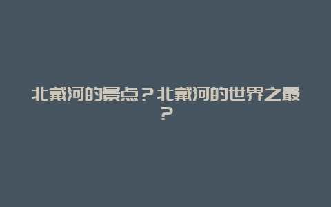 北戴河的景点？北戴河的世界之最？