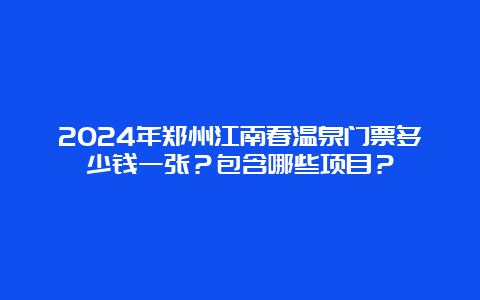 2024年郑州江南春温泉门票多少钱一张？包含哪些项目？