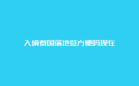 入境泰国落地签方便吗现在