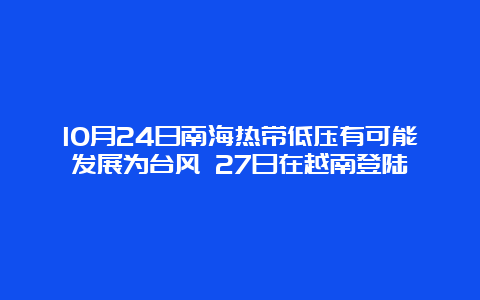 10月24日南海热带低压有可能发展为台风 27日在越南登陆