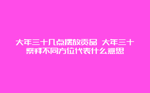 大年三十几点摆放贡品 大年三十祭拜不同方位代表什么意思