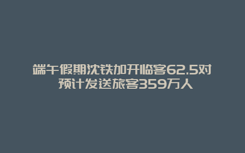 端午假期沈铁加开临客62.5对 预计发送旅客359万人