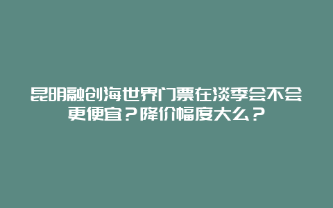 昆明融创海世界门票在淡季会不会更便宜？降价幅度大么？