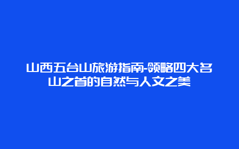 山西五台山旅游指南-领略四大名山之首的自然与人文之美