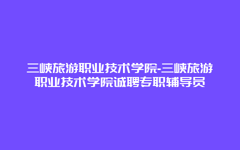 三峡旅游职业技术学院-三峡旅游职业技术学院诚聘专职辅导员