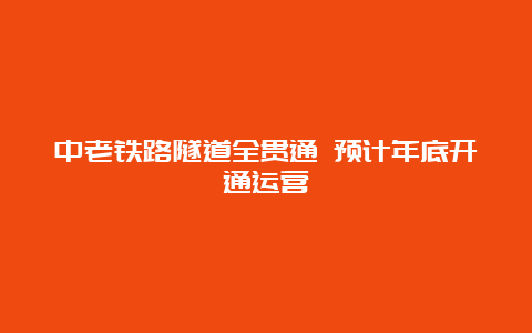 中老铁路隧道全贯通 预计年底开通运营