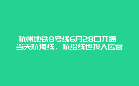 杭州地铁8号线6月28日开通 当天杭海线、杭绍线也投入运营