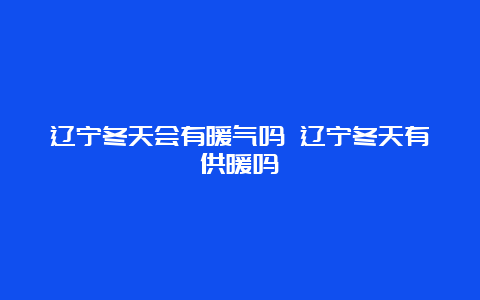 辽宁冬天会有暖气吗 辽宁冬天有供暖吗