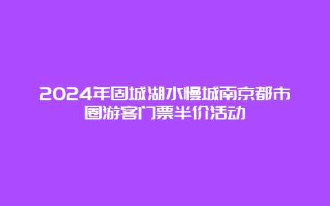 2024年固城湖水慢城南京都市圈游客门票半价活动