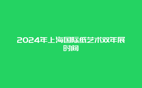 2024年上海国际纸艺术双年展时间