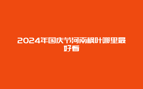 2024年国庆节河南枫叶哪里最好看