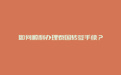 如何顺利办理泰国转签手续？