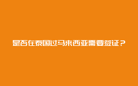 是否在泰国过马来西亚需要签证？