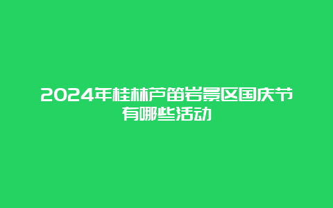 2024年桂林芦笛岩景区国庆节有哪些活动