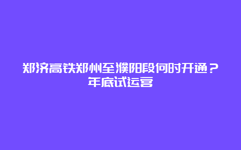 郑济高铁郑州至濮阳段何时开通？年底试运营