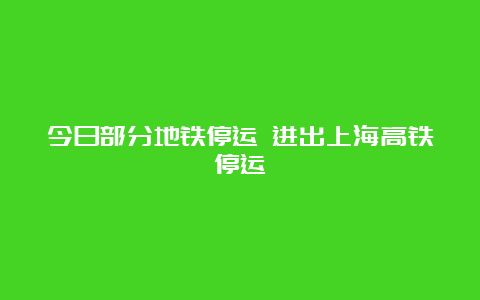 今日部分地铁停运 进出上海高铁停运