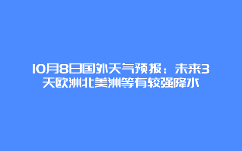 10月8日国外天气预报：未来3天欧洲北美洲等有较强降水