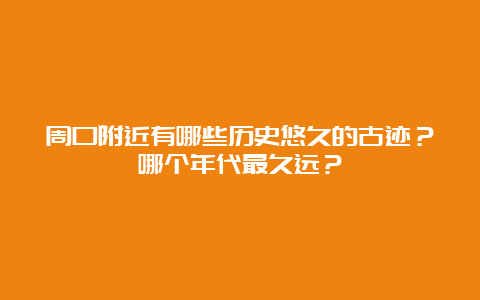 周口附近有哪些历史悠久的古迹？哪个年代最久远？