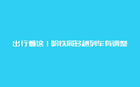 出行看这！哈铁局多趟列车有调整