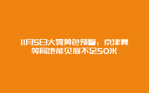 11月5日大雾黄色预警：京津冀等局地能见度不足50米