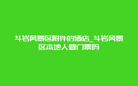 斗岩风景区附件的酒店_斗岩风景区本地人要门票吗