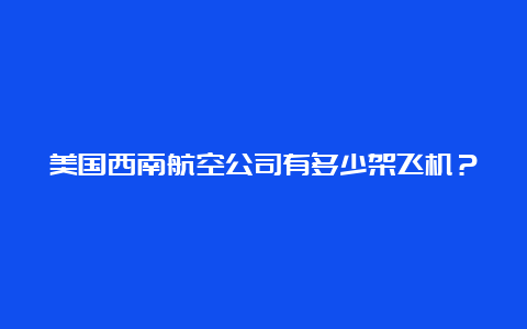 美国西南航空公司有多少架飞机？