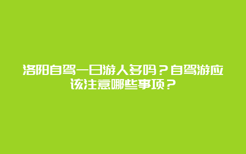 洛阳自驾一日游人多吗？自驾游应该注意哪些事项？