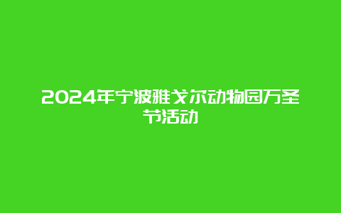 2024年宁波雅戈尔动物园万圣节活动