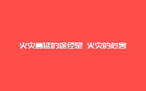 火灾蔓延的途径是 火灾的危害