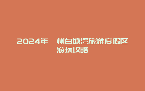 2024年漳州白塘湾旅游度假区游玩攻略