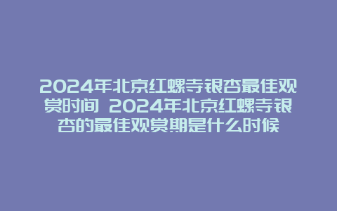 2024年北京红螺寺银杏最佳观赏时间 2024年北京红螺寺银杏的最佳观赏期是什么时候