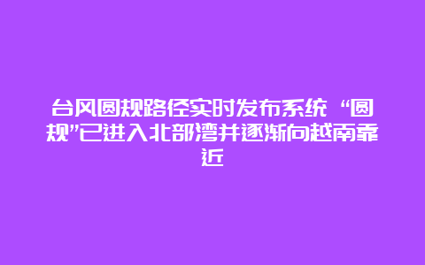 台风圆规路径实时发布系统 “圆规”已进入北部湾并逐渐向越南靠近