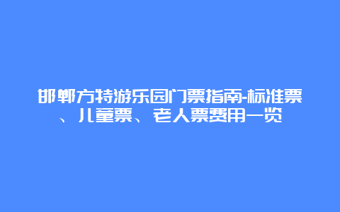 邯郸方特游乐园门票指南-标准票、儿童票、老人票费用一览