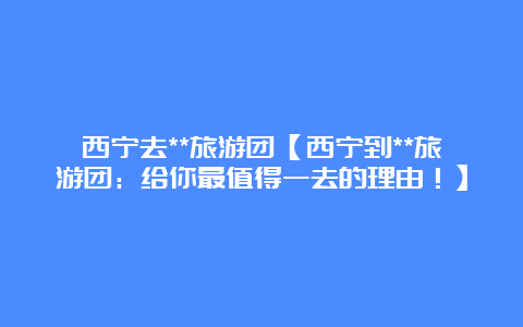 西宁去**旅游团【西宁到**旅游团：给你最值得一去的理由！】