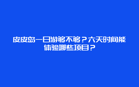 皮皮岛一日游够不够？六天时间能体验哪些项目？