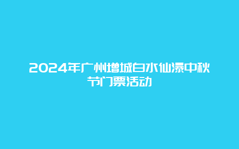 2024年广州增城白水仙瀑中秋节门票活动