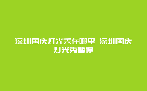 深圳国庆灯光秀在哪里 深圳国庆灯光秀暂停