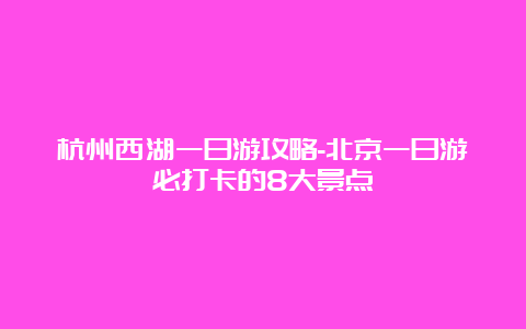 杭州西湖一日游攻略-北京一日游必打卡的8大景点